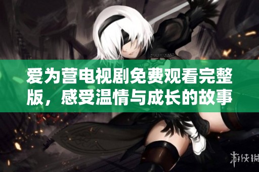 爱为营电视剧免费观看完整版，感受温情与成长的故事