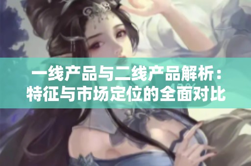 一线产品与二线产品解析：特征与市场定位的全面对比