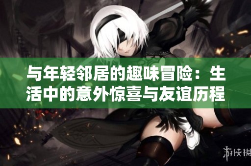 与年轻邻居的趣味冒险：生活中的意外惊喜与友谊历程