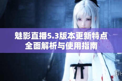 魅影直播5.3版本更新特点全面解析与使用指南