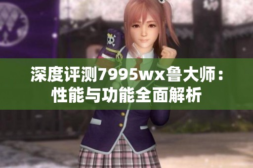 深度评测7995wx鲁大师：性能与功能全面解析