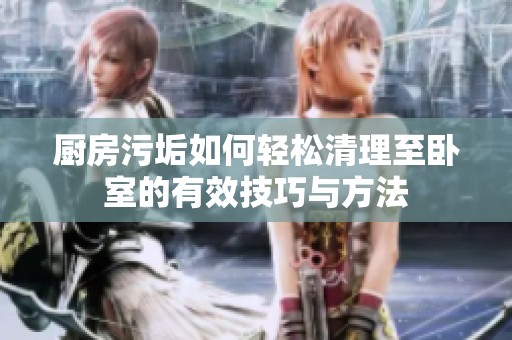 厨房污垢如何轻松清理至卧室的有效技巧与方法