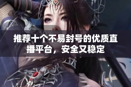推荐十个不易封号的优质直播平台，安全又稳定