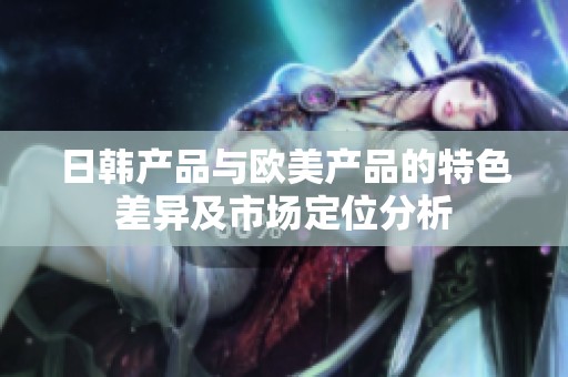 日韩产品与欧美产品的特色差异及市场定位分析
