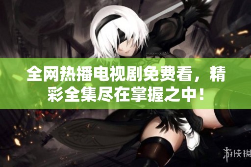 全网热播电视剧免费看，精彩全集尽在掌握之中！