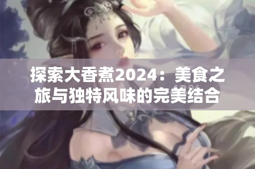 探索大香煮2024：美食之旅与独特风味的完美结合