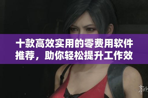十款高效实用的零费用软件推荐，助你轻松提升工作效率