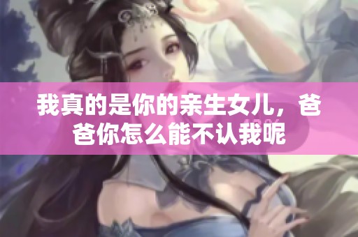 我真的是你的亲生女儿，爸爸你怎么能不认我呢