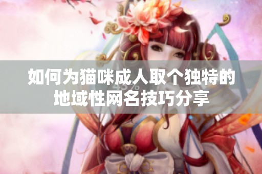 如何为猫咪成人取个独特的地域性网名技巧分享