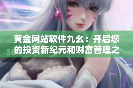 黄金网站软件九幺：开启您的投资新纪元和财富管理之路