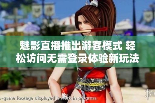 魅影直播推出游客模式 轻松访问无需登录体验新玩法