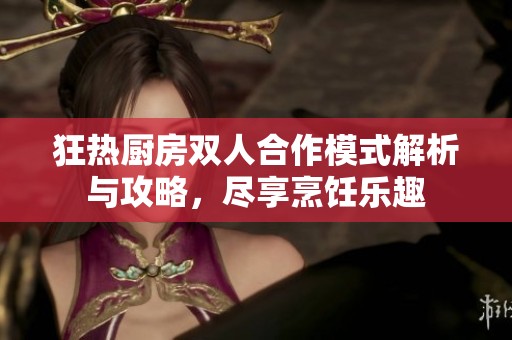 狂热厨房双人合作模式解析与攻略，尽享烹饪乐趣