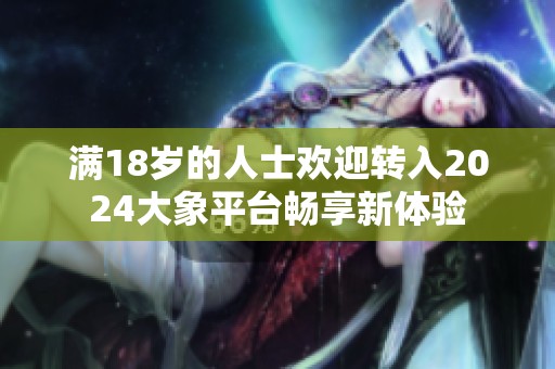 满18岁的人士欢迎转入2024大象平台畅享新体验