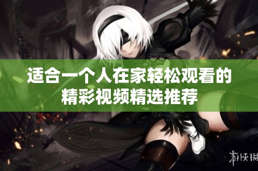 适合一个人在家轻松观看的精彩视频精选推荐