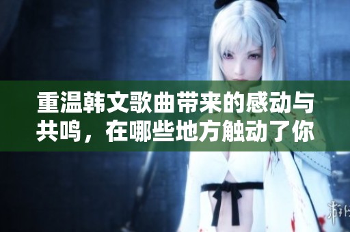 重温韩文歌曲带来的感动与共鸣，在哪些地方触动了你心弦