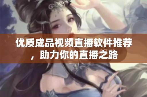 优质成品视频直播软件推荐，助力你的直播之路