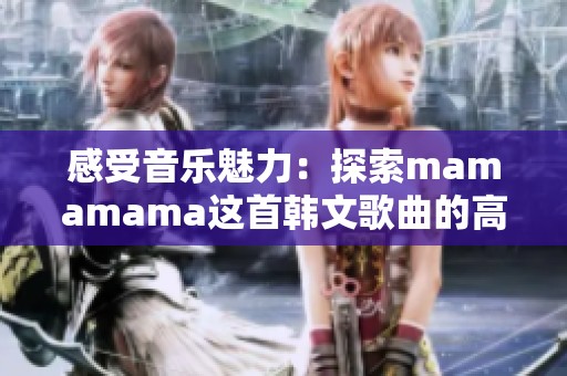 感受音乐魅力：探索mamamama这首韩文歌曲的高潮部分