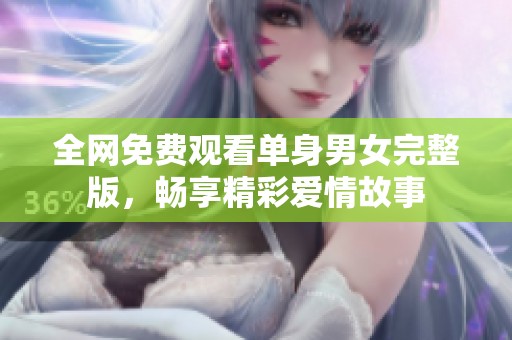 全网免费观看单身男女完整版，畅享精彩爱情故事