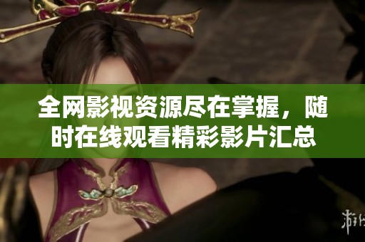 全网影视资源尽在掌握，随时在线观看精彩影片汇总