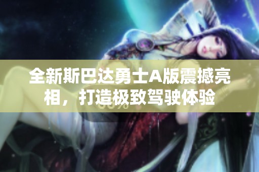 全新斯巴达勇士A版震撼亮相，打造极致驾驶体验
