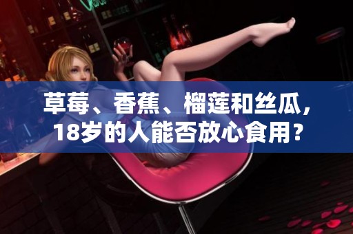 草莓、香蕉、榴莲和丝瓜，18岁的人能否放心食用？