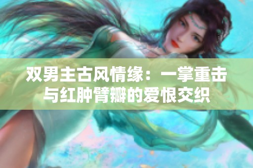 双男主古风情缘：一掌重击与红肿臂瓣的爱恨交织