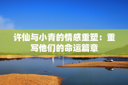 许仙与小青的情感重塑：重写他们的命运篇章