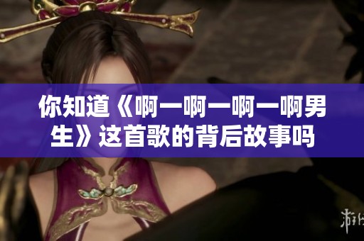 你知道《啊一啊一啊一啊男生》这首歌的背后故事吗