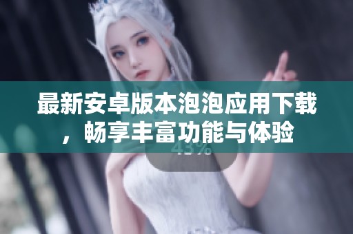 最新安卓版本泡泡应用下载，畅享丰富功能与体验