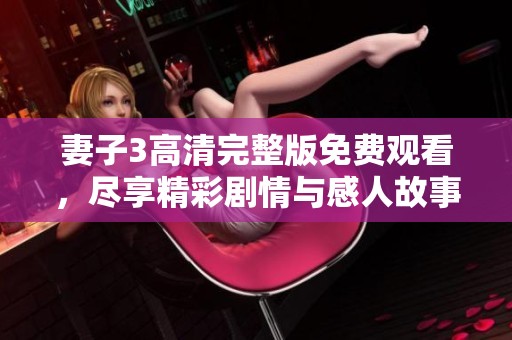 妻子3高清完整版免费观看，尽享精彩剧情与感人故事