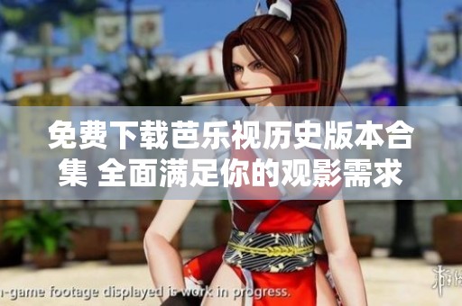 免费下载芭乐视历史版本合集 全面满足你的观影需求