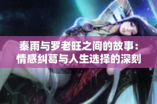秦雨与罗老旺之间的故事：情感纠葛与人生选择的深刻启示