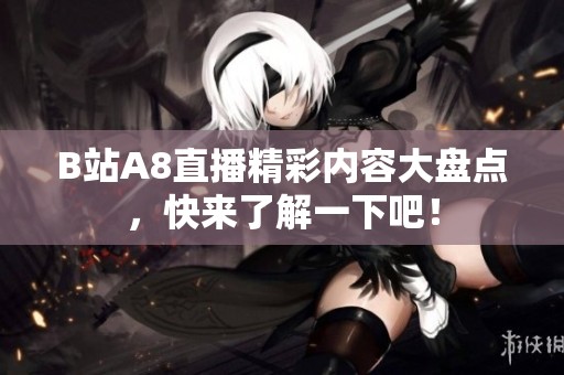 B站A8直播精彩内容大盘点，快来了解一下吧！