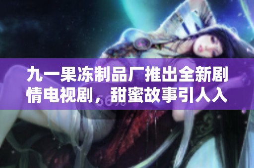 九一果冻制品厂推出全新剧情电视剧，甜蜜故事引人入胜