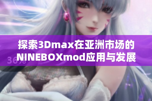 探索3Dmax在亚洲市场的NINEBOXmod应用与发展潜力