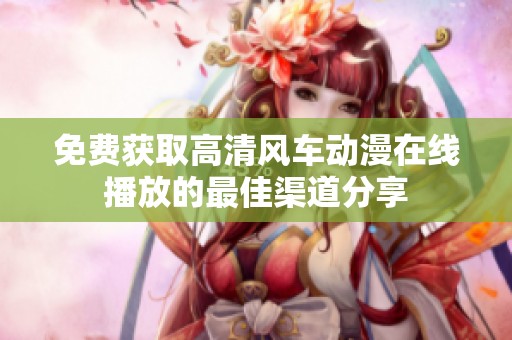 免费获取高清风车动漫在线播放的最佳渠道分享