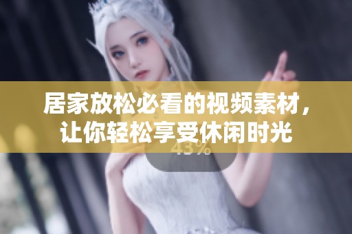 居家放松必看的视频素材，让你轻松享受休闲时光