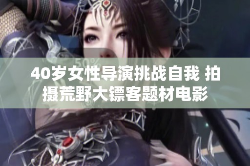40岁女性导演挑战自我 拍摄荒野大镖客题材电影