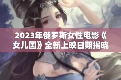 2023年俄罗斯女性电影《女儿国》全新上映日期揭晓