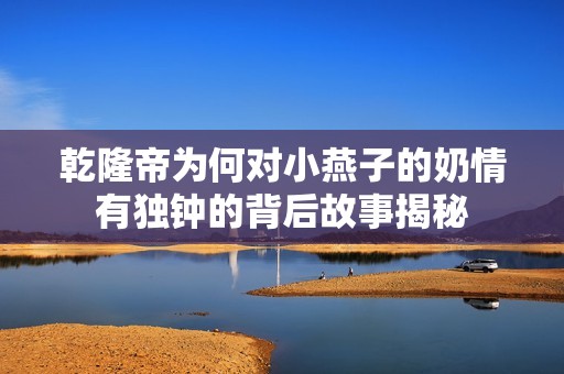 乾隆帝为何对小燕子的奶情有独钟的背后故事揭秘