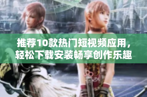 推荐10款热门短视频应用，轻松下载安装畅享创作乐趣