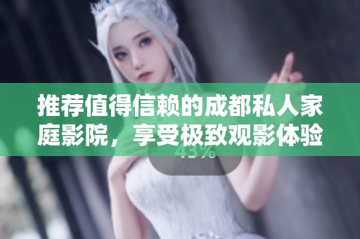 推荐值得信赖的成都私人家庭影院，享受极致观影体验