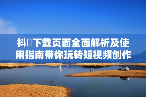 抖抈下载页面全面解析及使用指南带你玩转短视频创作