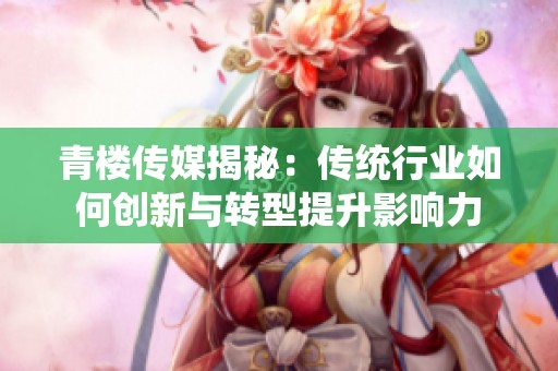 青楼传媒揭秘：传统行业如何创新与转型提升影响力