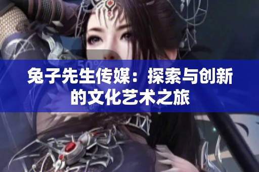 兔子先生传媒：探索与创新的文化艺术之旅