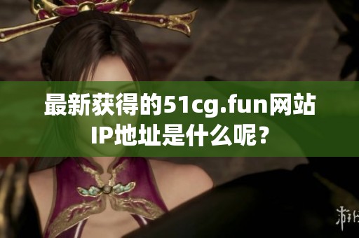 最新获得的51cg.fun网站IP地址是什么呢？