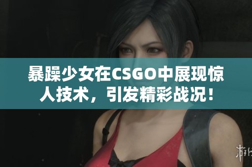 暴躁少女在CSGO中展现惊人技术，引发精彩战况！