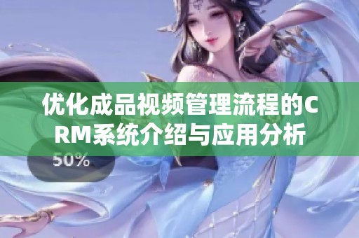 优化成品视频管理流程的CRM系统介绍与应用分析