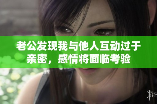 老公发现我与他人互动过于亲密，感情将面临考验