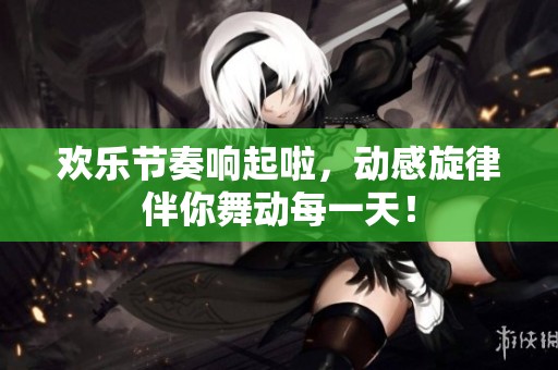 欢乐节奏响起啦，动感旋律伴你舞动每一天！